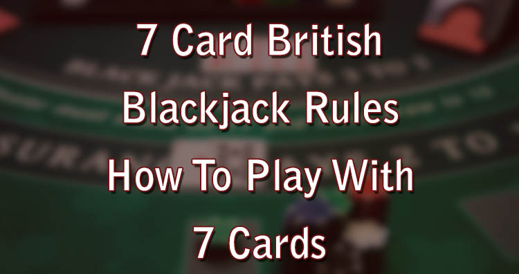 7 Card British Blackjack Rules – How To Play With 7 Cards