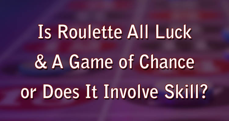 Is Roulette All Luck & A Game of Chance or Does It Involve Skill?